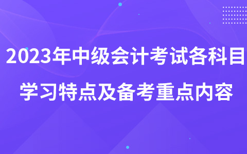 2023年中級(jí)會(huì)計(jì)考試各科目學(xué)習(xí)特點(diǎn)及各階段備考重點(diǎn)內(nèi)容匯總