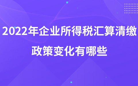 2022年企業(yè)所得稅匯算清繳政策變化有哪些