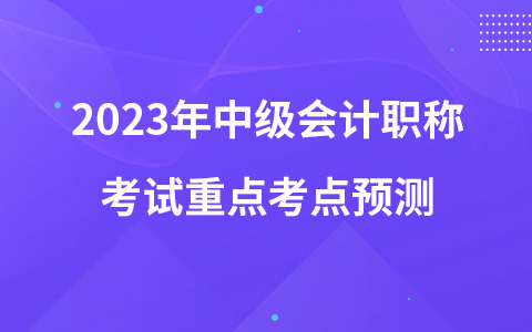 2023年中級(jí)會(huì)計(jì)職稱考試《中級(jí)會(huì)計(jì)實(shí)務(wù)》重點(diǎn)考點(diǎn)預(yù)測(cè)