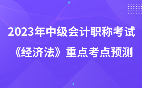 2023年中級(jí)會(huì)計(jì)職稱考試《經(jīng)濟(jì)法》重點(diǎn)考點(diǎn)預(yù)測(cè)