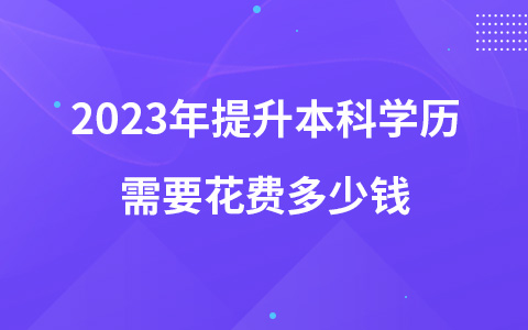 2023年提升本科學(xué)歷需要花費多少錢