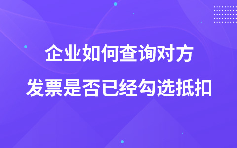 企業(yè)如何查詢對方發(fā)票是否已經(jīng)勾選抵扣