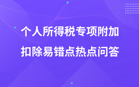 個(gè)人所得稅專項(xiàng)附加扣除易錯(cuò)點(diǎn)熱點(diǎn)問答