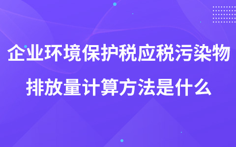 企業(yè)環(huán)境保護稅應稅污染物排放量計算方法是什么