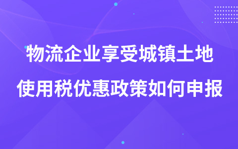物流企業(yè)享受城鎮(zhèn)土地使用稅優(yōu)惠政策如何申報
