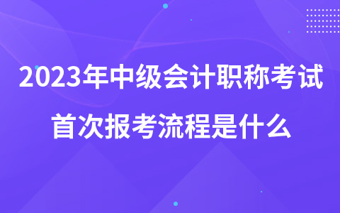 2023年中級會計職稱考試首次報考流程是什么
