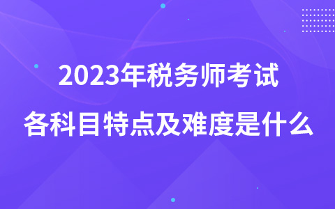 2023年稅務(wù)師考試各科目特點及難度是什么