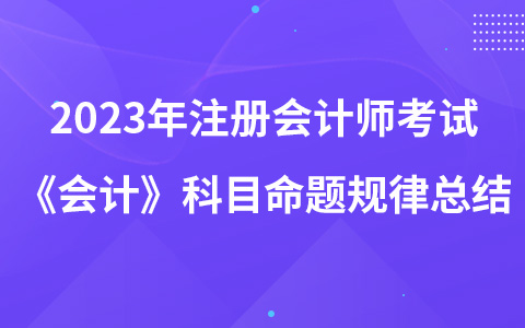 2023年注冊會計師考試《會計》科目命題規(guī)律總結(jié)