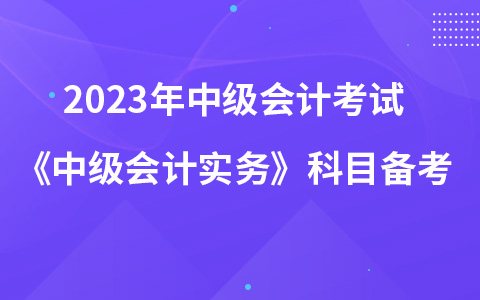 2023年中級會計考試《中級會計實務(wù)》科目如何備考學習