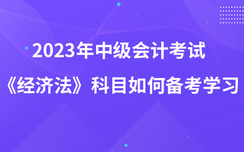 2023年中級會計考試《經(jīng)濟法》科目如何備考學習