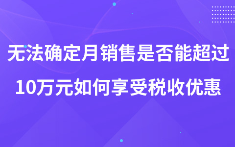 小規(guī)模無法確定月銷售額是否能超過10萬元如何享受稅收優(yōu)惠