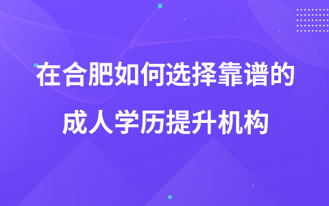 在合肥如何選擇靠譜的成人學(xué)歷提升機構(gòu)