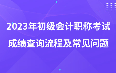 2023年初級(jí)會(huì)計(jì)職稱考試成績(jī)查詢流程及常見(jiàn)問(wèn)題