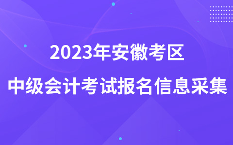 2023年安徽考區(qū)中級會計考試報名信息采集