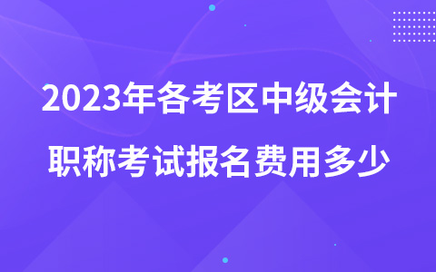 2023年各考區(qū)中級會計職稱考試報名費用多少