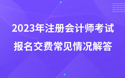 2023年注冊會計(jì)師考試報(bào)名交費(fèi)常見情況解答