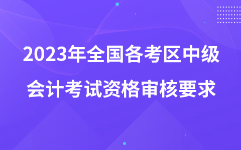 2023年全國各考區(qū)中級會計考試資格審核要求