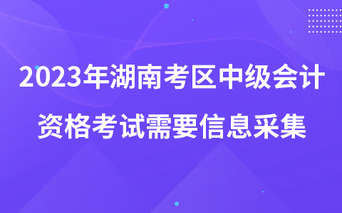 2023年湖南考區(qū)中級會計資格考試需要信息采集