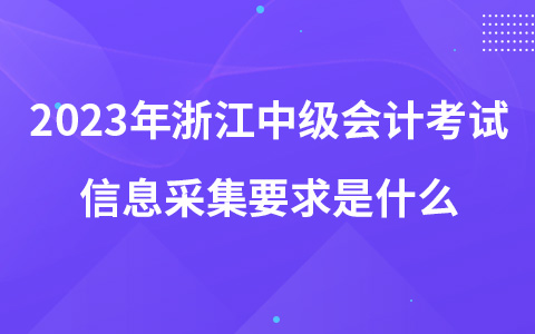 2023年浙江中級會計考試信息采集要求是什么