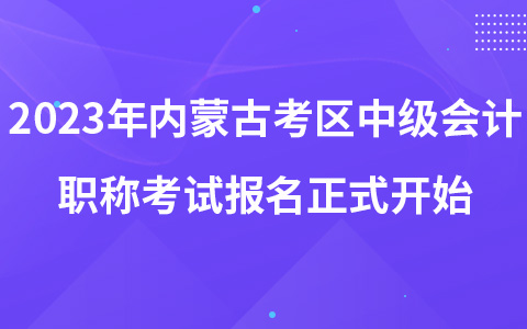 2023年內(nèi)蒙古考區(qū)中級會計職稱考試報名正式開始