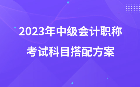 2023年中級會計職稱考試科目搭配方案