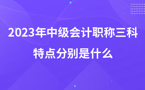 2023年中級會計職稱三科特點分別是什么
