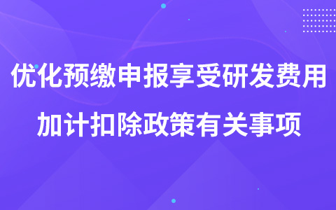 關(guān)于優(yōu)化預(yù)繳申報享受研發(fā)費用加計扣除政策有關(guān)事項的公告