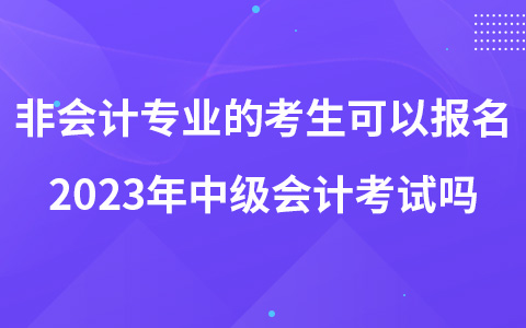 非會計專業(yè)的考生可以報名2023年中級會計考試嗎