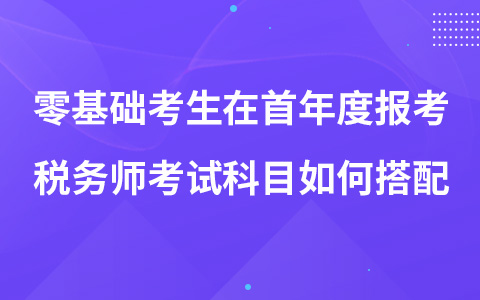 零基礎(chǔ)考生在首年度報考稅務(wù)師考試科目如何搭配
