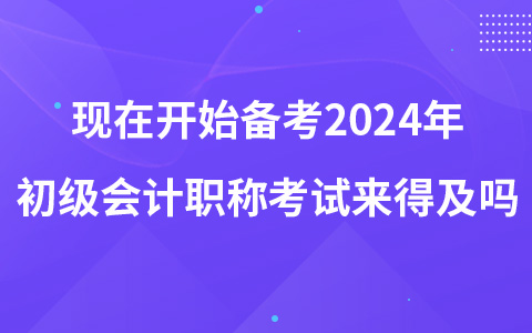 現(xiàn)在開(kāi)始備考2024年初級(jí)會(huì)計(jì)職稱考試來(lái)得及嗎