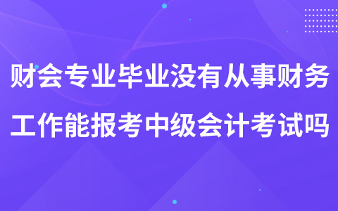 財會專業(yè)畢業(yè)沒有從事財務工作能報考中級會計考試嗎