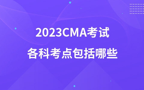 2023CMA考試各科考點(diǎn)包括哪些
