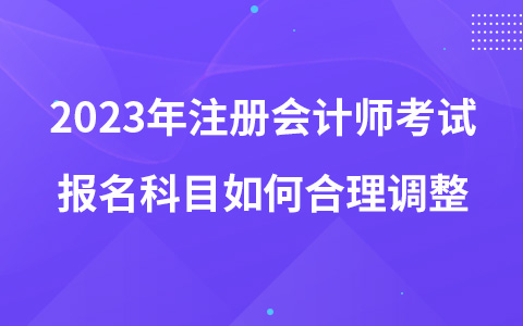 2023年注冊會計師考試報名科目如何合理調整