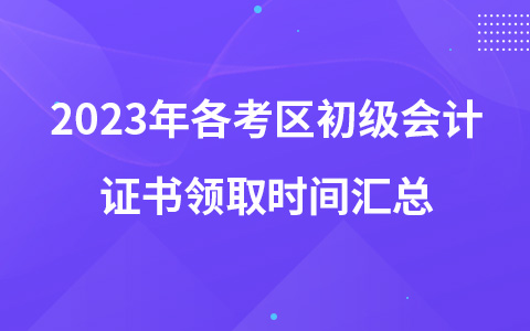 2023年各考區(qū)初級會計證書領取時間匯總