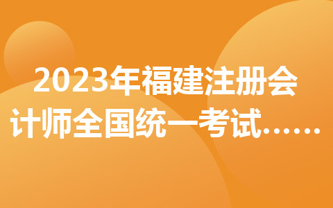 2023年福建注冊會計(jì)師全國統(tǒng)一考試報(bào)名繳費(fèi)即將截止