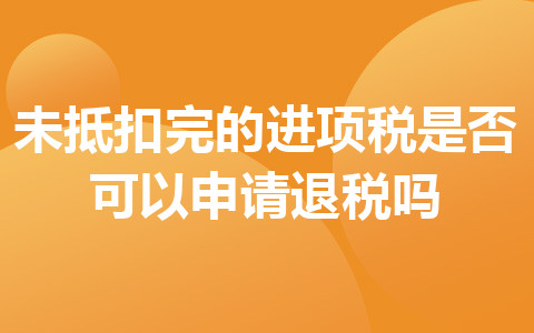 未抵扣完的進項稅是否可以申請退稅嗎