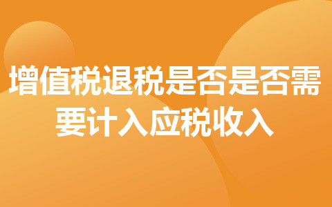 增值稅退稅是否是否需要計(jì)入應(yīng)稅收入
