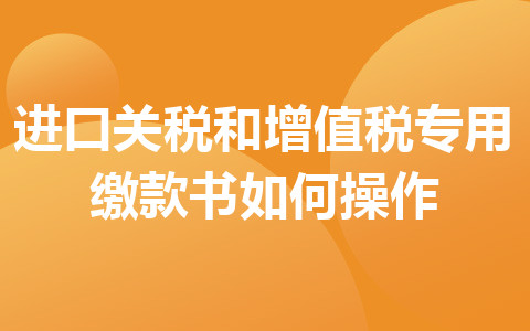 進(jìn)口關(guān)稅和增值稅專用繳款書如何操作