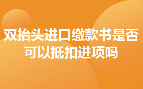 雙抬頭進(jìn)口繳款書是否可以抵扣進(jìn)項(xiàng)嗎