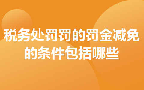 稅務(wù)處罰罰的罰金減免的條件包括哪些