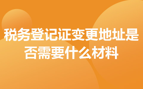 稅務(wù)登記證變更地址是否需要什么材料