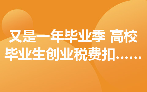 又是一年畢業(yè)季！高校畢業(yè)生創(chuàng)業(yè)稅費(fèi)扣減政策了解一下