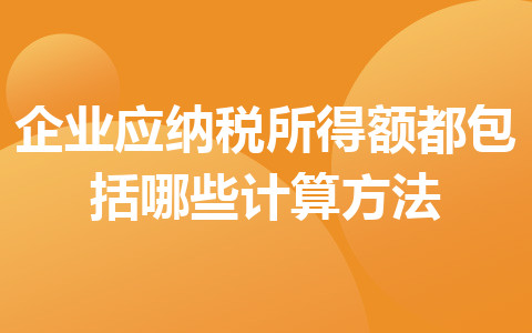 企業(yè)應(yīng)納稅所得額都包括哪些計算方法