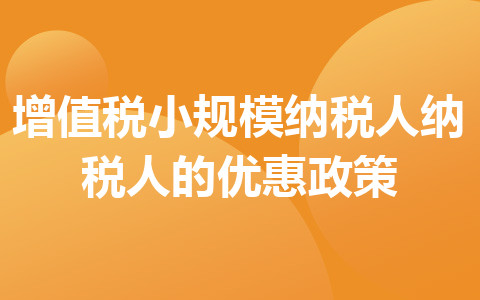 增值稅小規(guī)模納稅人納稅人的優(yōu)惠政策