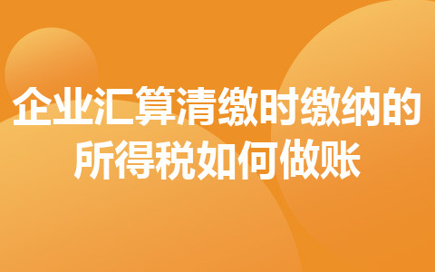 企業(yè)匯算清繳時繳納的所得稅如何做賬