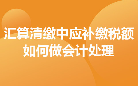 匯算清繳中應(yīng)補繳稅額如何做會計處理
