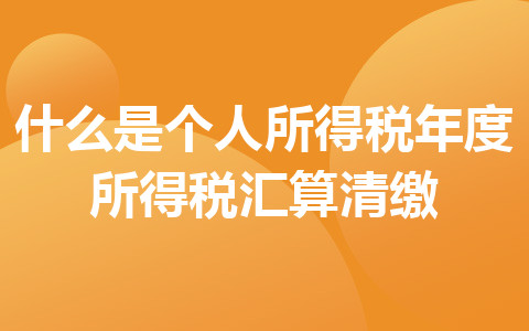 什么是個人所得稅年度所得稅匯算清繳