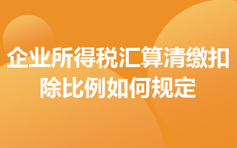 企業(yè)所得稅匯算清繳扣除比例如何規(guī)定