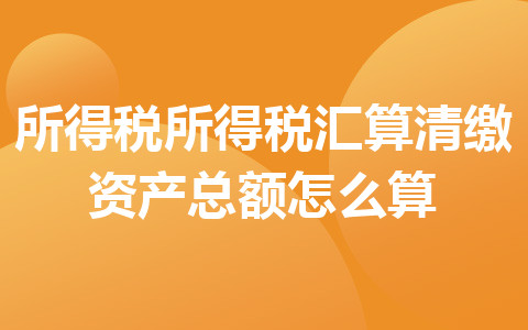 所得稅所得稅匯算清繳資產總額怎么算