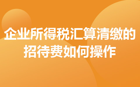 企業(yè)所得稅匯算清繳的招待費(fèi)如何操作
